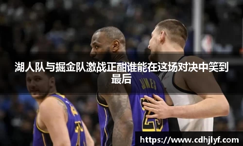 湖人队与掘金队激战正酣谁能在这场对决中笑到最后