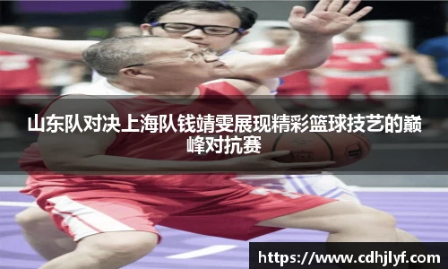 山东队对决上海队钱靖雯展现精彩篮球技艺的巅峰对抗赛